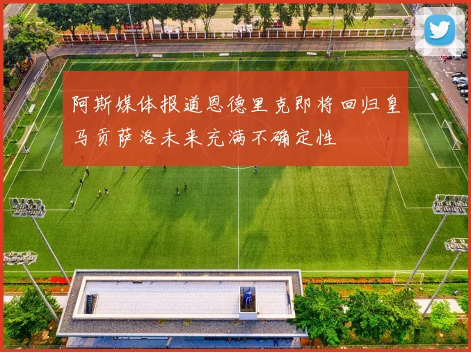 阿斯媒体报道恩德里克即将回归皇马贡萨洛未来充满不确定性