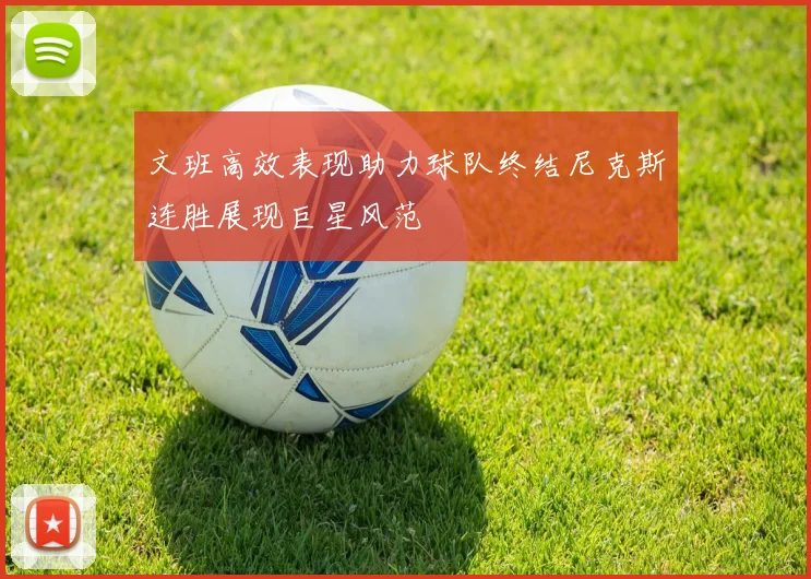 文班高效表现助力球队终结尼克斯连胜展现巨星风范