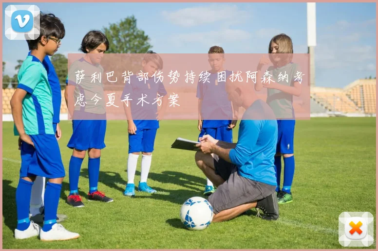 萨利巴背部伤势持续困扰阿森纳考虑今夏手术方案