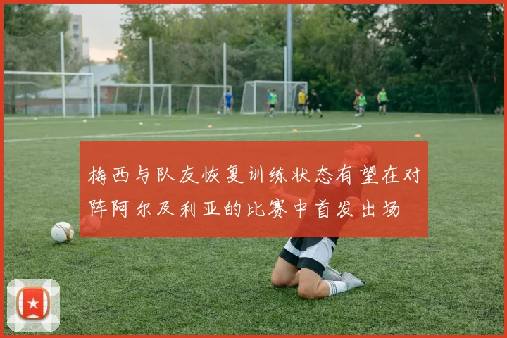 梅西与队友恢复训练状态有望在对阵阿尔及利亚的比赛中首发出场