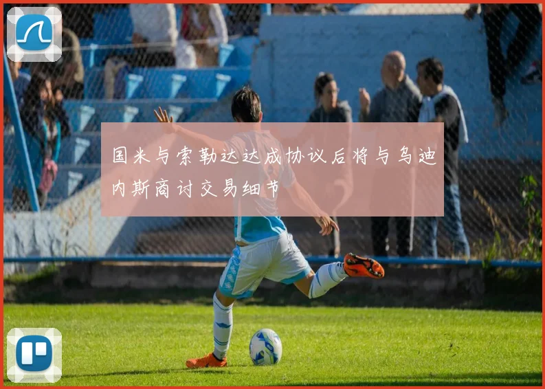 国米与索勒达达成协议后将与乌迪内斯商讨交易细节