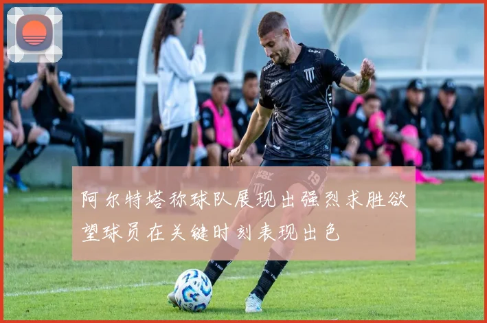 阿尔特塔称球队展现出强烈求胜欲望球员在关键时刻表现出色