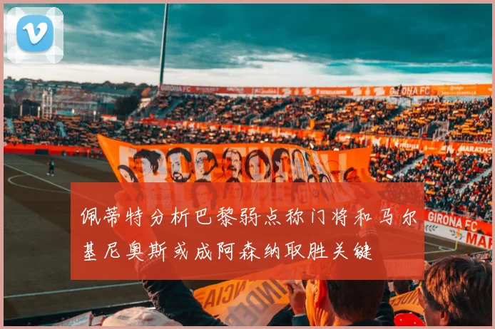 佩蒂特分析巴黎弱点称门将和马尔基尼奥斯或成阿森纳取胜关键