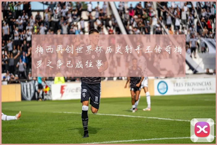 梅西再创世界杯历史射手王传奇梅罗之争已成往事