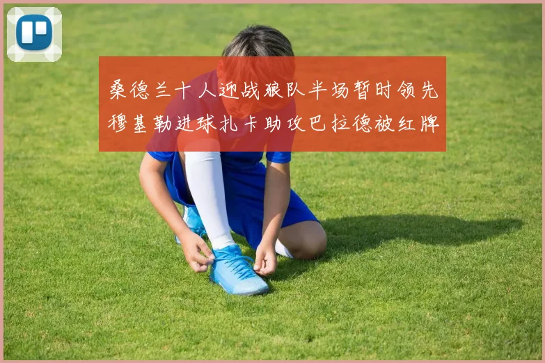 桑德兰十人迎战狼队半场暂时领先穆基勒进球扎卡助攻巴拉德被红牌罚下