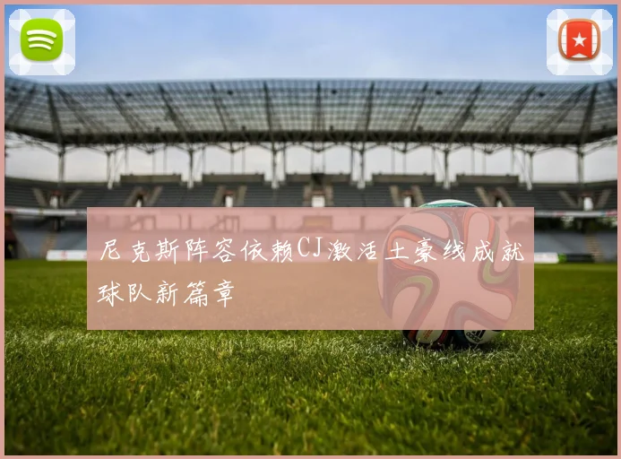 尼克斯阵容依赖CJ激活土豪线成就球队新篇章