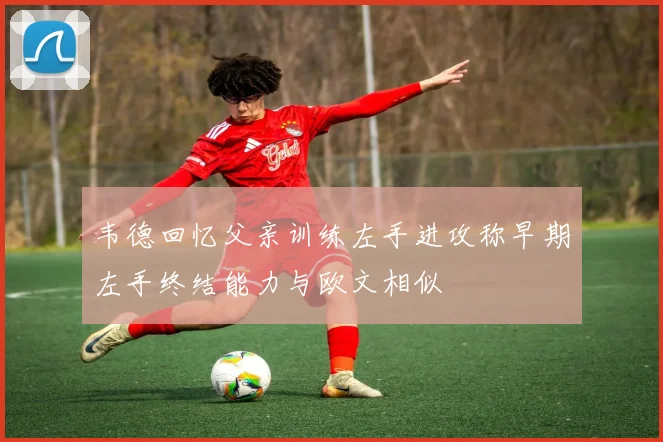 韦德回忆父亲训练左手进攻称早期左手终结能力与欧文相似