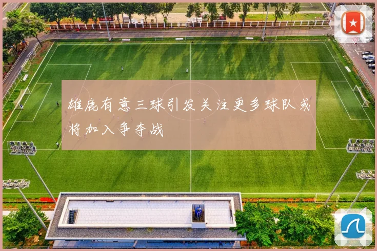 雄鹿有意三球引发关注更多球队或将加入争夺战