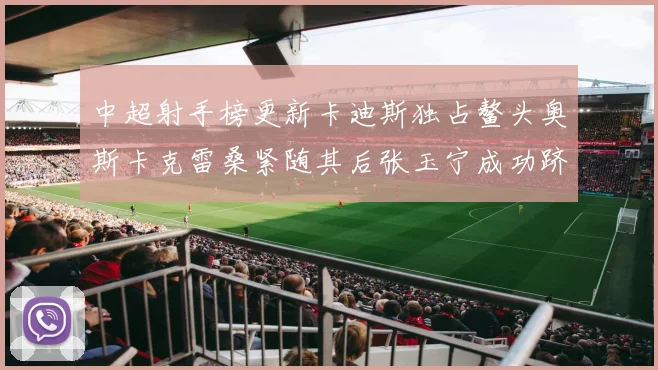 中超射手榜更新卡迪斯独占鳌头奥斯卡克雷桑紧随其后张玉宁成功跻身前十