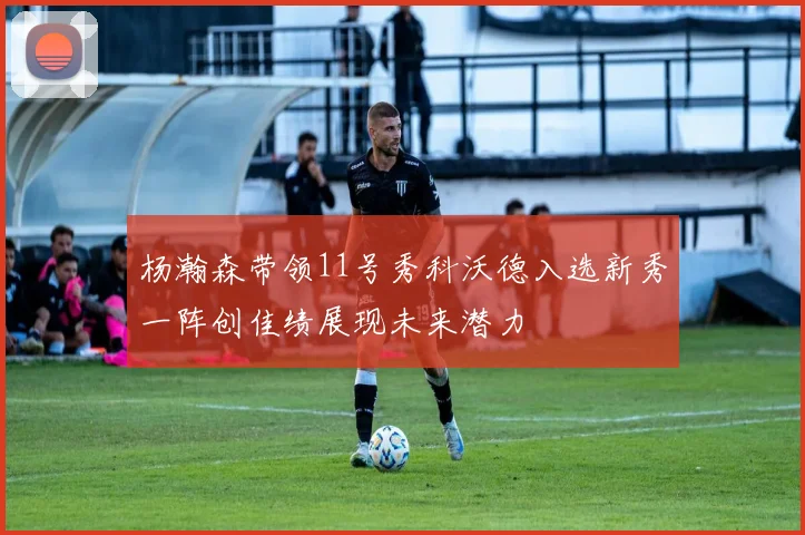 杨瀚森带领11号秀科沃德入选新秀一阵创佳绩展现未来潜力
