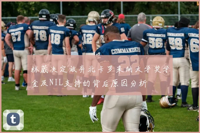 林葳决定放弃北卡罗来纳大学奖学金及NIL支持的背后原因分析