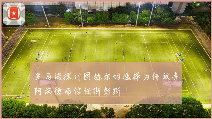 罗马诺探讨图赫尔的选择为何放弃阿诺德而信任斯彭斯