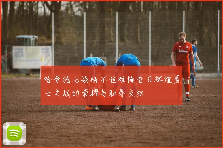 哈登抢七战绩不佳难掩昔日辉煌勇士之战的荣耀与耻辱交织
