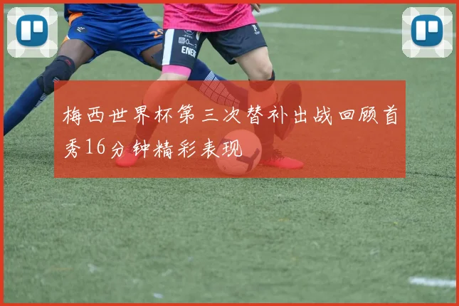 梅西世界杯第三次替补出战回顾首秀16分钟精彩表现