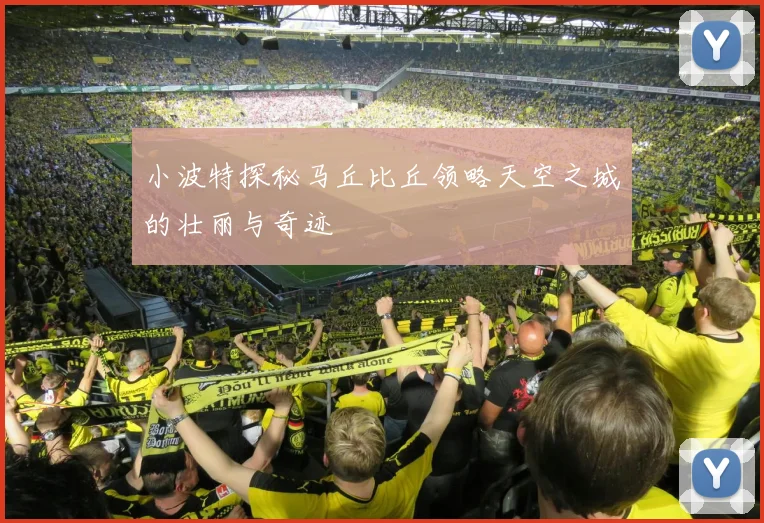 小波特探秘马丘比丘领略天空之城的壮丽与奇迹