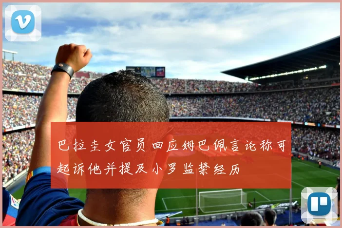 巴拉圭女官员回应姆巴佩言论称可起诉他并提及小罗监禁经历