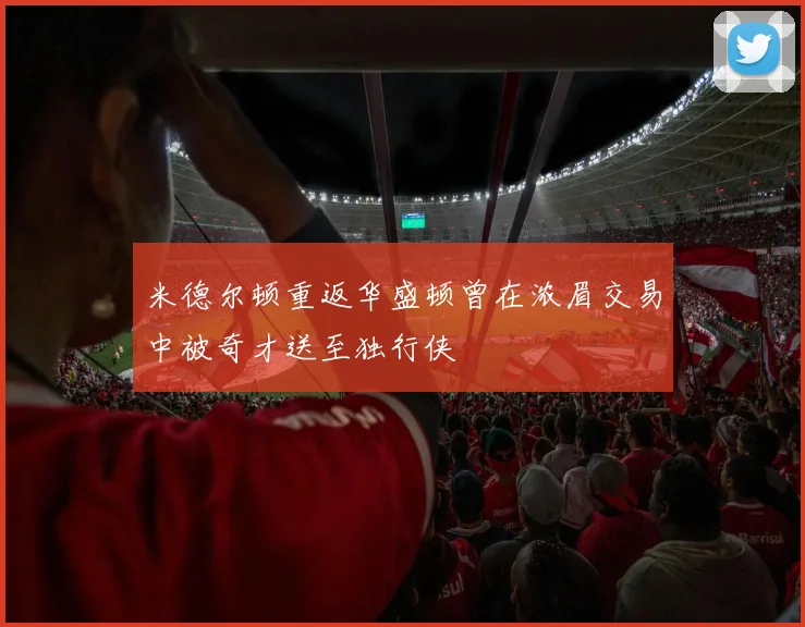 米德尔顿重返华盛顿曾在浓眉交易中被奇才送至独行侠