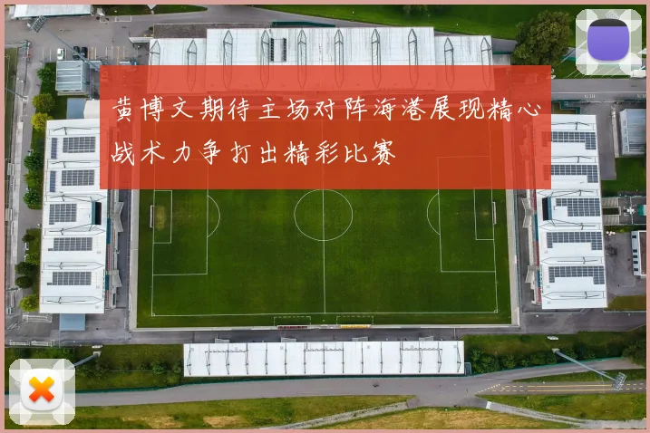 黄博文期待主场对阵海港展现精心战术力争打出精彩比赛