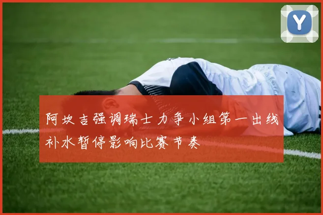 阿坎吉强调瑞士力争小组第一出线补水暂停影响比赛节奏