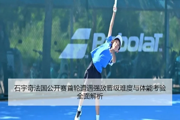 石宇奇法国公开赛首轮遭遇强敌晋级难度与体能考验全面解析